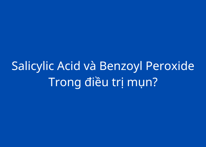 Có khác biệt gì giữa axit salicylic và benzoyl peroxide?

